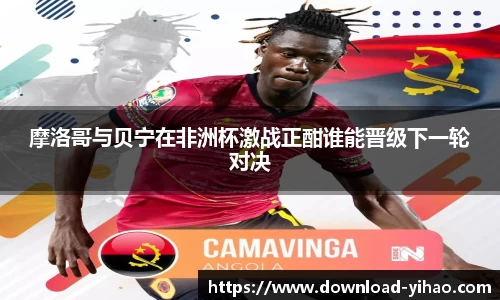 摩洛哥与贝宁在非洲杯激战正酣谁能晋级下一轮对决