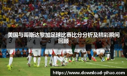 美国与哥斯达黎加足球比赛比分分析及精彩瞬间回顾