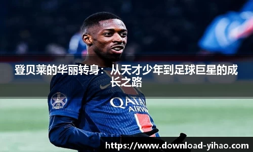 登贝莱的华丽转身：从天才少年到足球巨星的成长之路