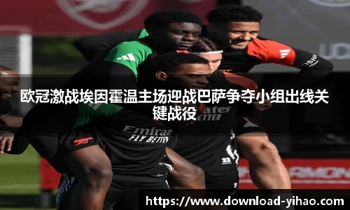 欧冠激战埃因霍温主场迎战巴萨争夺小组出线关键战役